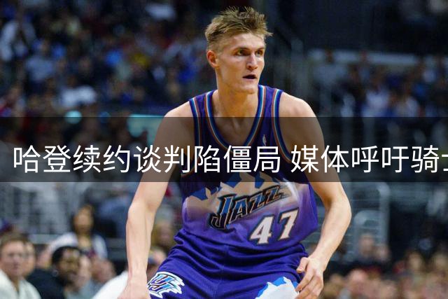 哈登续约谈判陷僵局 媒体呼吁骑士给予合理补偿